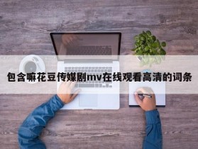 包含嘛花豆传媒剧mv在线观看高清的词条