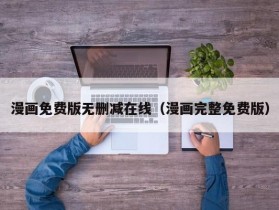 漫画免费版无删减在线（漫画完整免费版）