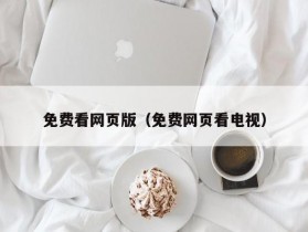 免费看网页版（免费网页看电视）