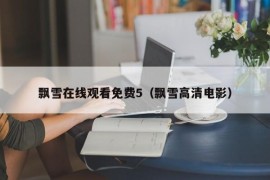 飘雪在线观看免费5（飘雪高清电影）