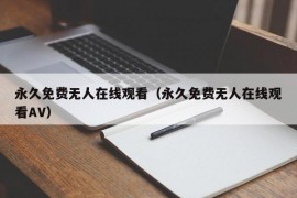 永久免费无人在线观看（永久免费无人在线观看AV）