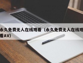 永久免费无人在线观看（永久免费无人在线观看AV）