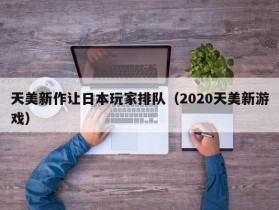 天美新作让日本玩家排队（2020天美新游戏）
