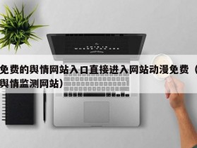 免费的舆情网站入口直接进入网站动漫免费（舆情监测网站）