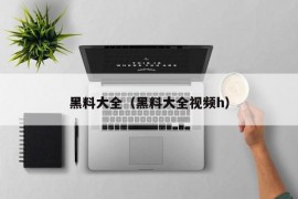 黑料大全（黑料大全视频h）