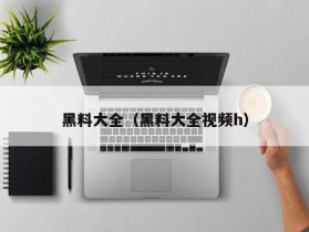 黑料大全（黑料大全视频h）
