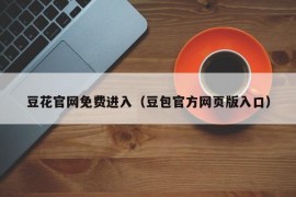 豆花官网免费进入（豆包官方网页版入口）