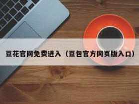 豆花官网免费进入（豆包官方网页版入口）