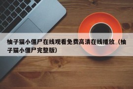 柚子猫小僵尸在线观看免费高清在线播放（柚子猫小僵尸完整版）