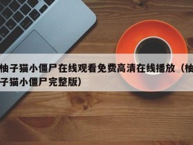 柚子猫小僵尸在线观看免费高清在线播放（柚子猫小僵尸完整版）