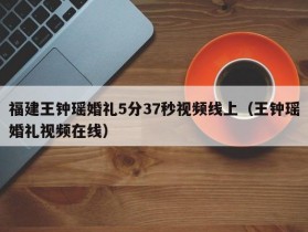 福建王钟瑶婚礼5分37秒视频线上（王钟瑶婚礼视频在线）